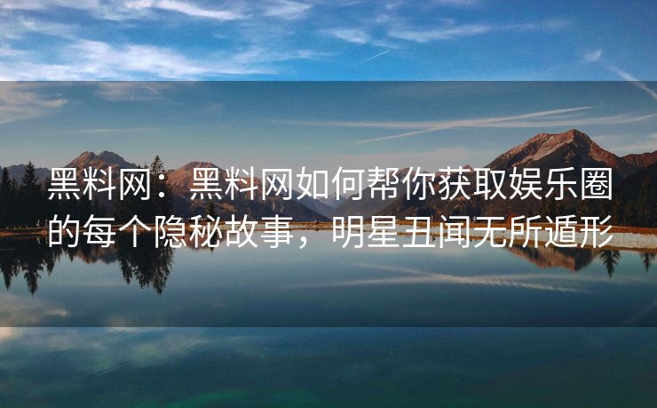 黑料网：黑料网如何帮你获取娱乐圈的每个隐秘故事，明星丑闻无所遁形