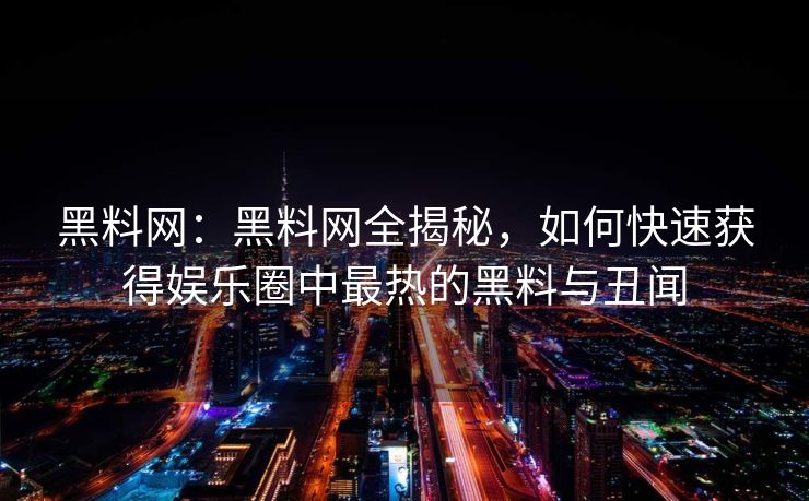 黑料网：黑料网全揭秘，如何快速获得娱乐圈中最热的黑料与丑闻