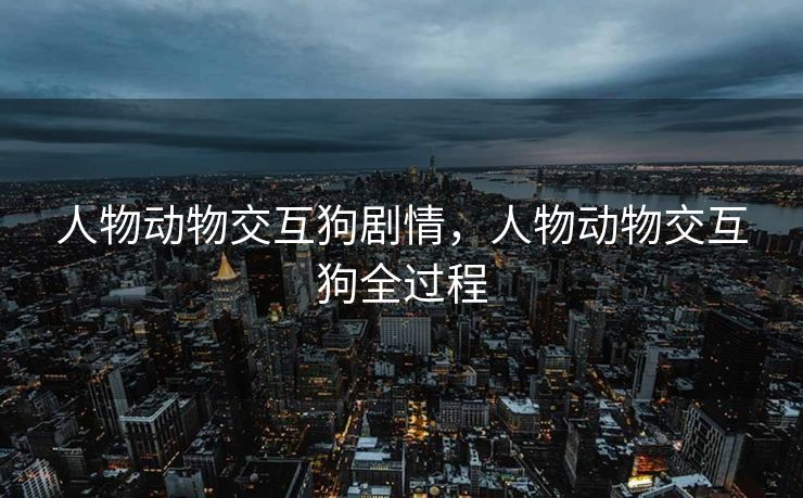 人物动物交互狗剧情，人物动物交互狗全过程