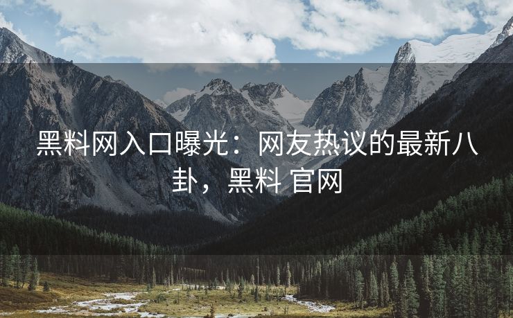 黑料网入口曝光：网友热议的最新八卦，黑料 官网
