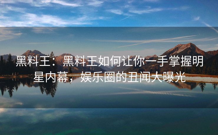 黑料王：黑料王如何让你一手掌握明星内幕，娱乐圈的丑闻大曝光