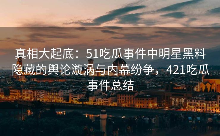 真相大起底：51吃瓜事件中明星黑料隐藏的舆论漩涡与内幕纷争，421吃瓜事件总结