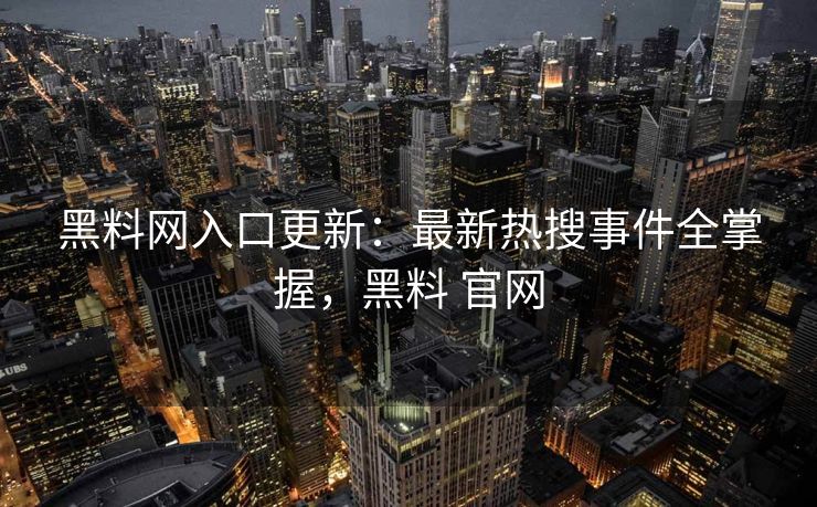 黑料网入口更新：最新热搜事件全掌握，黑料 官网