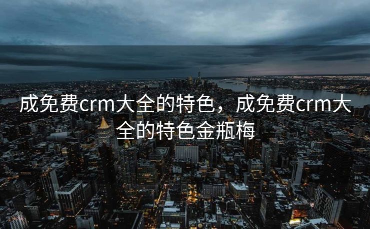 成免费crm大全的特色，成免费crm大全的特色金瓶梅