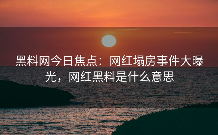 黑料网今日焦点：网红塌房事件大曝光，网红黑料是什么意思