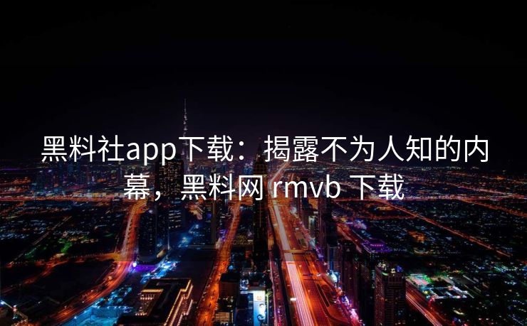 黑料社app下载：揭露不为人知的内幕，黑料网 rmvb 下载