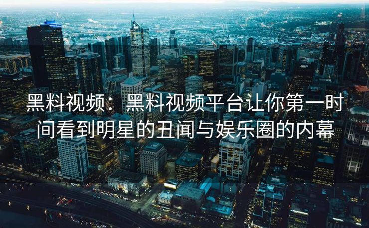黑料视频：黑料视频平台让你第一时间看到明星的丑闻与娱乐圈的内幕