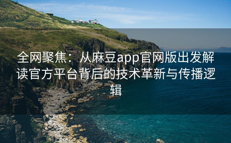 全网聚焦：从麻豆app官网版出发解读官方平台背后的技术革新与传播逻辑
