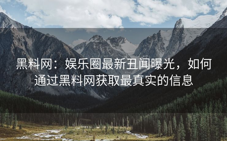 黑料网:娱乐圈最新丑闻曝光,如何通过黑料网获取最真实的信息 黑料网:娱乐圈最新丑闻曝光,如何通过黑料网获取最真实的信息