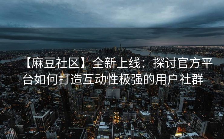 【麻豆社区】全新上线：探讨官方平台如何打造互动性极强的用户社群