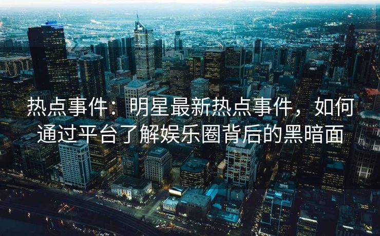 热点事件：明星最新热点事件，如何通过平台了解娱乐圈背后的黑暗面