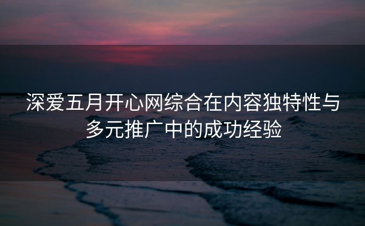 深爱五月开心网综合在内容独特性与多元推广中的成功经验