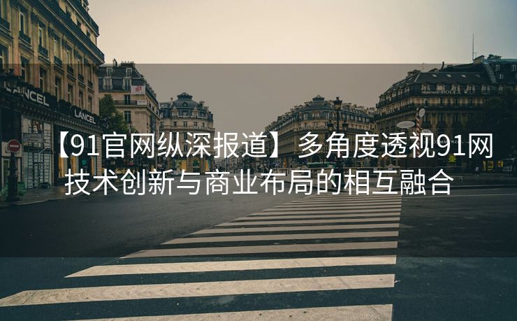 【91官网纵深报道】多角度透视91网技术创新与商业布局的相互融合