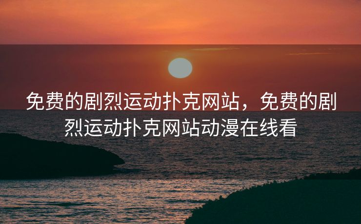 免费的剧烈运动扑克网站，免费的剧烈运动扑克网站动漫在线看