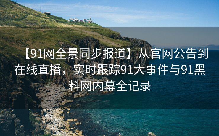 【91网全景同步报道】从官网公告到在线直播，实时跟踪91大事件与91黑料网内幕全记录