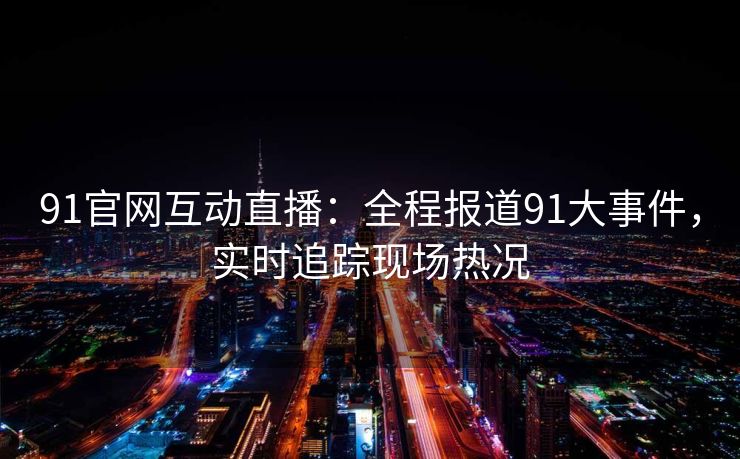 91官网互动直播：全程报道91大事件，实时追踪现场热况