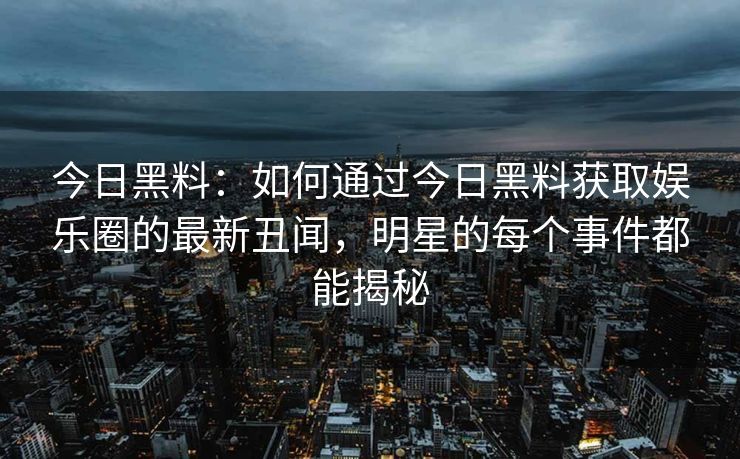 今日黑料：如何通过今日黑料获取娱乐圈的最新丑闻，明星的每个事件都能揭秘