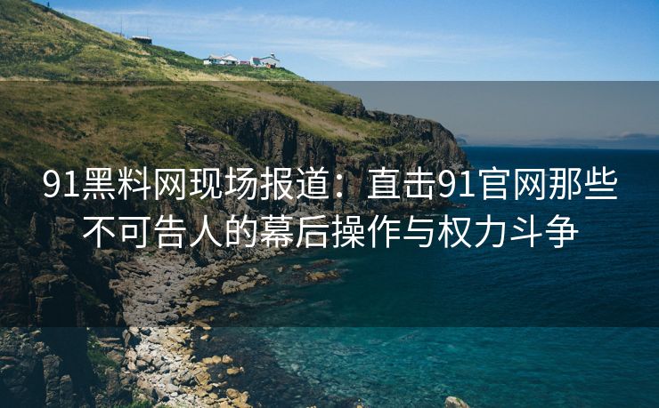 91黑料网现场报道：直击91官网那些不可告人的幕后操作与权力斗争