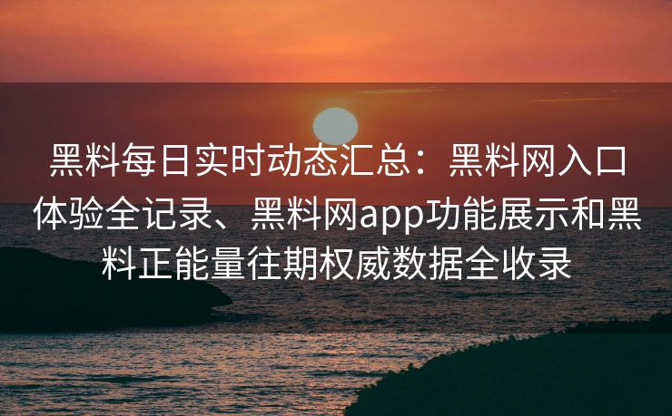 黑料每日实时动态汇总：黑料网入口体验全记录、黑料网app功能展示和黑料正能量往期权威数据全收录