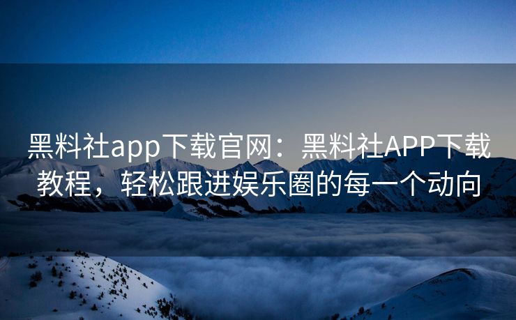 黑料社app下载官网：黑料社APP下载教程，轻松跟进娱乐圈的每一个动向