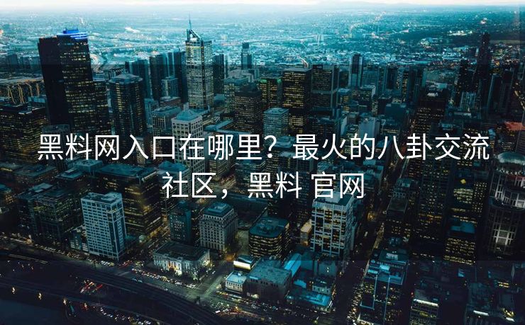 黑料网入口在哪里？最火的八卦交流社区，黑料 官网