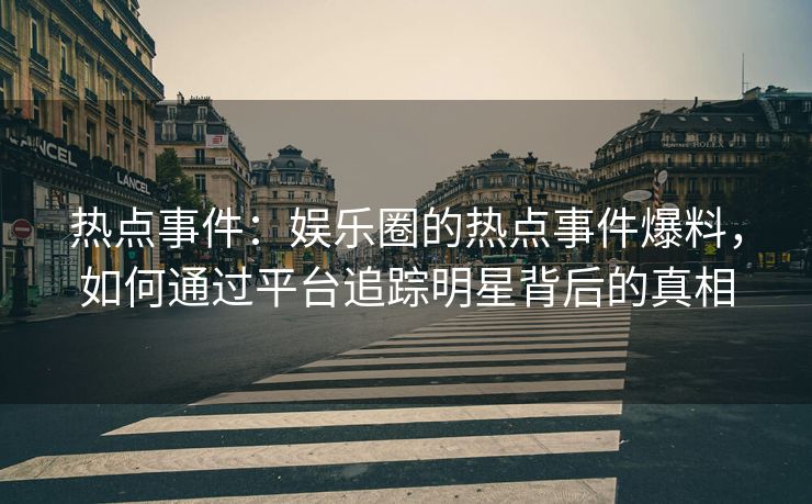 热点事件：娱乐圈的热点事件爆料，如何通过平台追踪明星背后的真相