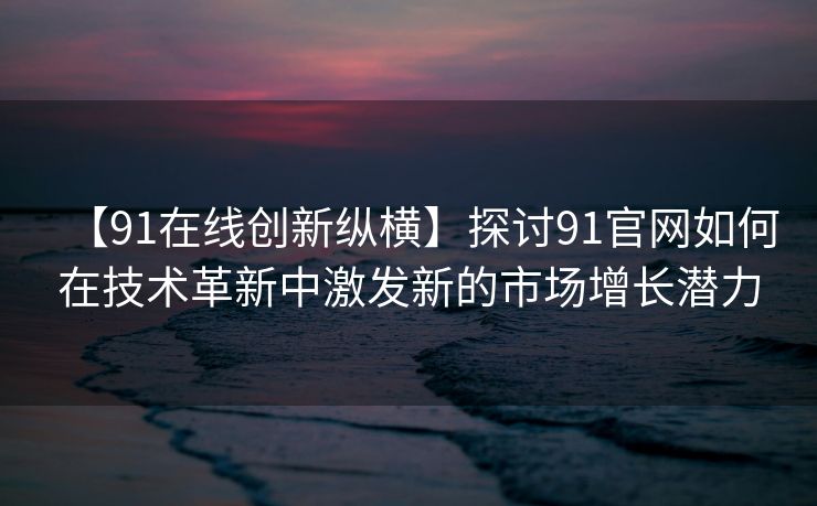 【91在线创新纵横】探讨91官网如何在技术革新中激发新的市场增长潜力