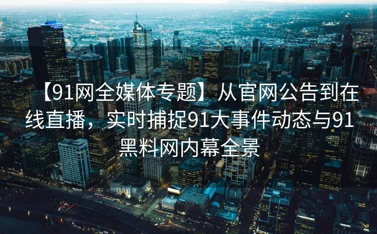 【91网全媒体专题】从官网公告到在线直播，实时捕捉91大事件动态与91黑料网内幕全景