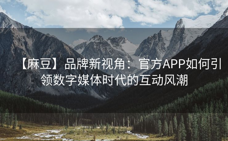 【麻豆】品牌新视角：官方APP如何引领数字媒体时代的互动风潮