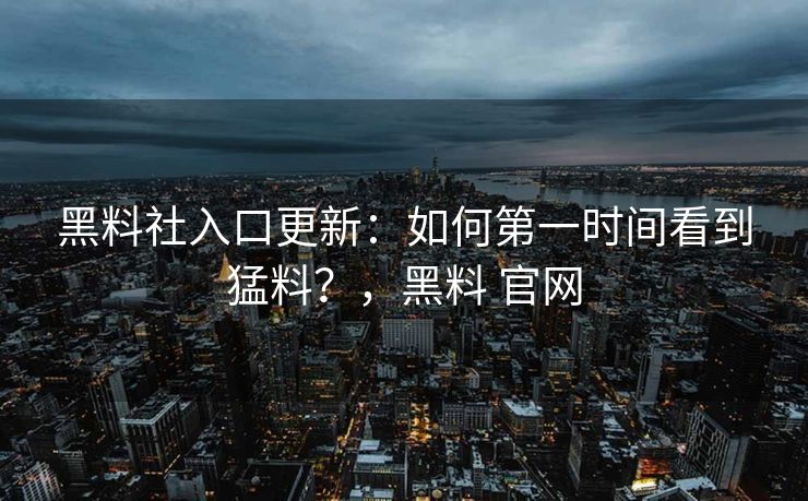 黑料社入口更新：如何第一时间看到猛料？，黑料 官网