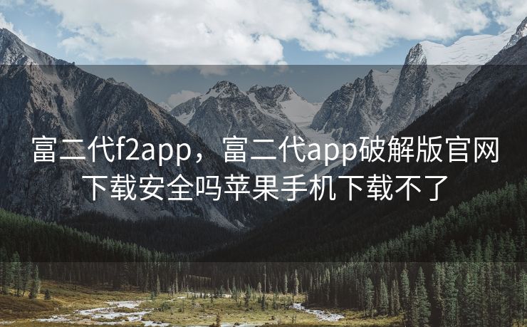 富二代f2app，富二代app破解版官网下载安全吗苹果手机下载不了