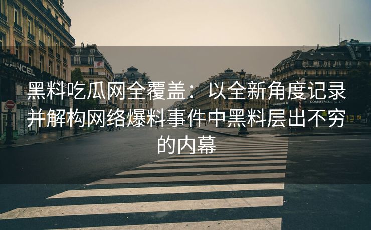 黑料吃瓜网全覆盖：以全新角度记录并解构网络爆料事件中黑料层出不穷的内幕