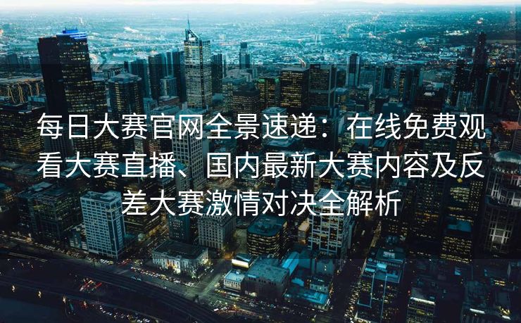 每日大赛官网全景速递：在线免费观看大赛直播、国内最新大赛内容及反差大赛激情对决全解析
