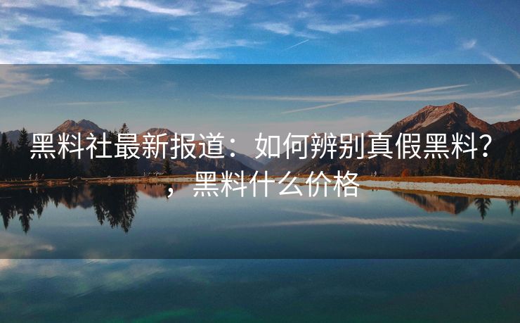 黑料社最新报道：如何辨别真假黑料？，黑料什么价格
