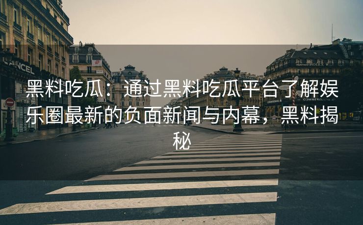 黑料吃瓜：通过黑料吃瓜平台了解娱乐圈最新的负面新闻与内幕，黑料揭秘