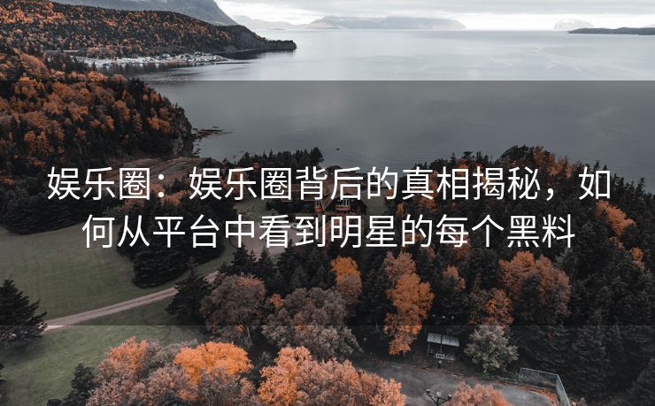 娱乐圈:娱乐圈背后的真相揭秘,如何从平台中看到明星的每个黑料 娱乐圈:娱乐圈背后的真相揭秘,如何从平台中看到明星的每个黑料