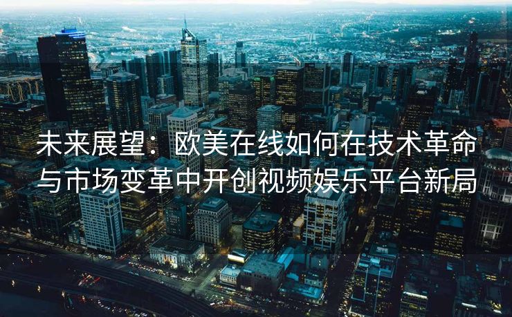 未来展望：欧美在线如何在技术革命与市场变革中开创视频娱乐平台新局