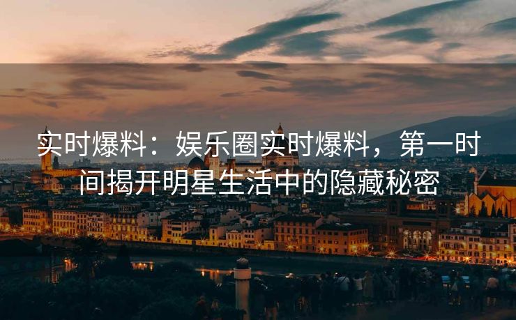 实时爆料：娱乐圈实时爆料，第一时间揭开明星生活中的隐藏秘密