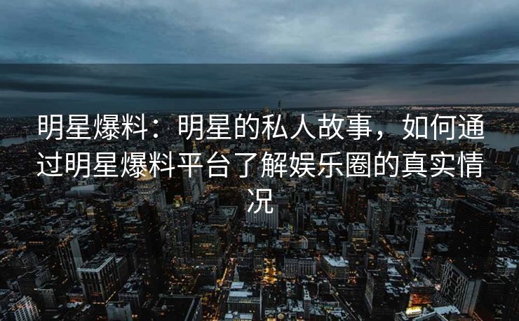 明星爆料：明星的私人故事，如何通过明星爆料平台了解娱乐圈的真实情况