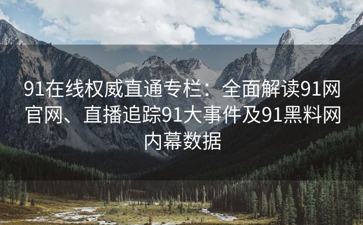 91在线权威直通专栏：全面解读91网官网、直播追踪91大事件及91黑料网内幕数据