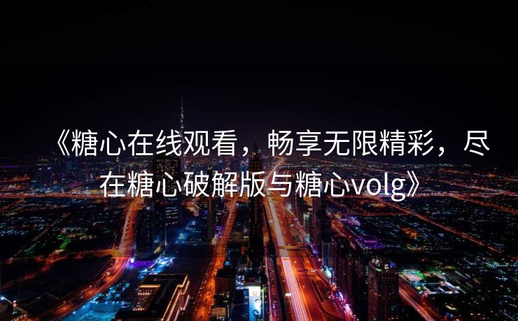 《糖心在线观看，畅享无限精彩，尽在糖心破解版与糖心volg》