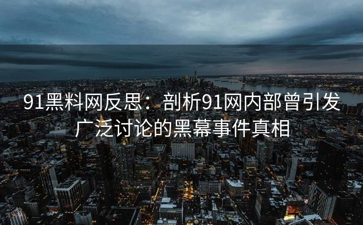 91黑料网反思：剖析91网内部曾引发广泛讨论的黑幕事件真相