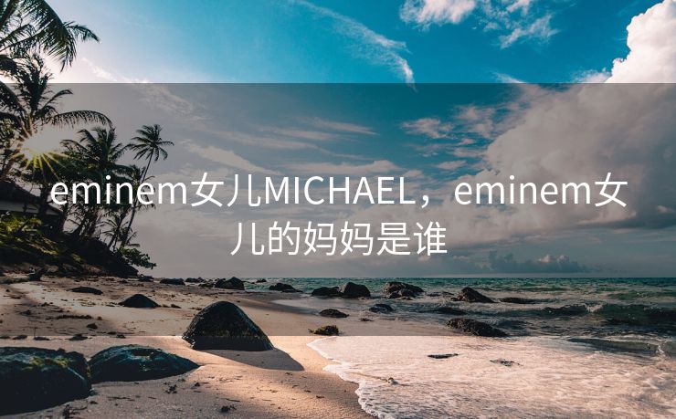 eminem女儿MICHAEL，eminem女儿的妈妈是谁