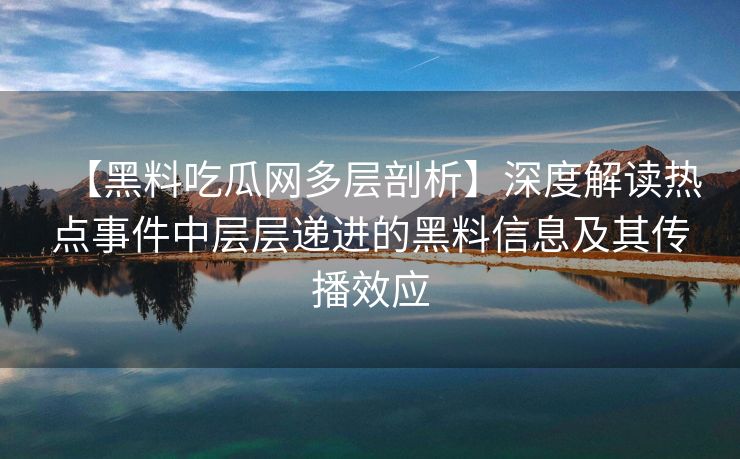 【黑料吃瓜网多层剖析】深度解读热点事件中层层递进的黑料信息及其传播效应