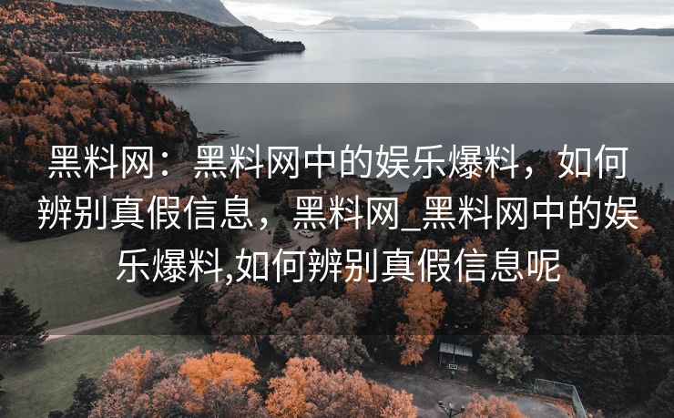 黑料网：黑料网中的娱乐爆料，如何辨别真假信息，黑料网_黑料网中的娱乐爆料,如何辨别真假信息呢