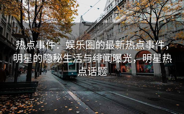 热点事件：娱乐圈的最新热点事件，明星的隐秘生活与绯闻曝光，明星热点话题