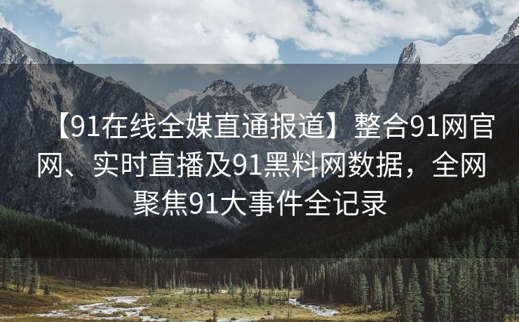 【91在线全媒直通报道】整合91网官网、实时直播及91黑料网数据，全网聚焦91大事件全记录
