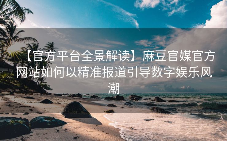 【官方平台全景解读】麻豆官媒官方网站如何以精准报道引导数字娱乐风潮
