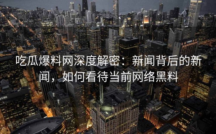 吃瓜爆料网深度解密：新闻背后的新闻，如何看待当前网络黑料
