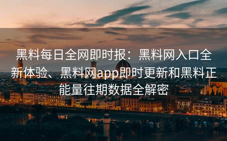黑料每日全网即时报：黑料网入口全新体验、黑料网app即时更新和黑料正能量往期数据全解密